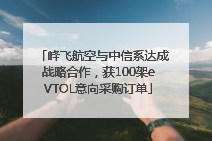 峰飞航空与中信系达成战略合作，获100架eVTOL意向采购订单