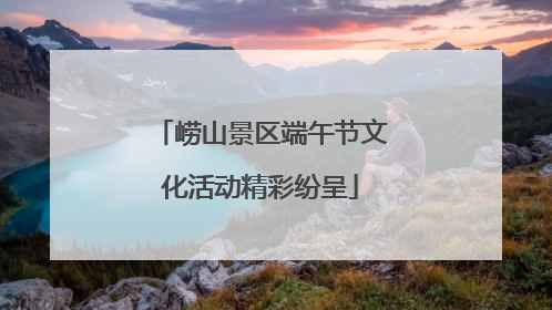 崂山景区端午节文化活动精彩纷呈