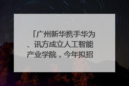 广州新华携手华为、讯方成立人工智能产业学院，今年拟招生150人