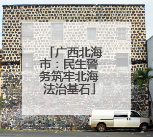 广西北海市：民生警务筑牢北海法治基石