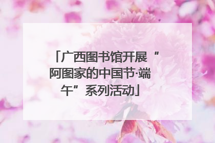 广西图书馆开展“阿图家的中国节·端午”系列活动