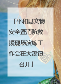 平和县文物安全暨消防救援现场演练工作会在大溪镇召开