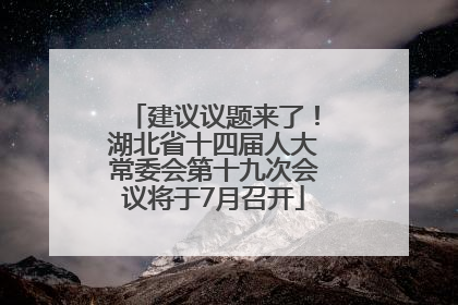 建议议题来了！湖北省十四届人大常委会第十九次会议将于7月召开