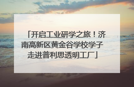 开启工业研学之旅！济南高新区黄金谷学校学子走进普利思透明工厂