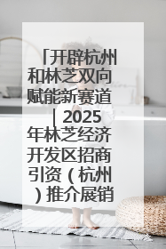 开辟杭州和林芝双向赋能新赛道｜2025年林芝经济开发区招商引资（杭州）推介展销活动在杭举办