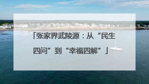 张家界武陵源：从“民生四问”到“幸福四解”