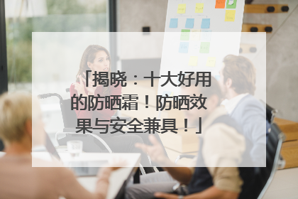 揭晓：十大好用的防晒霜！防晒效果与安全兼具！
