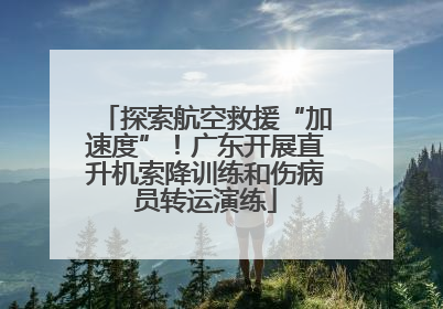探索航空救援“加速度”！广东开展直升机索降训练和伤病员转运演练