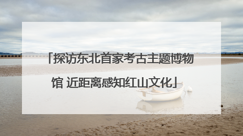 探访东北首家考古主题博物馆 近距离感知红山文化