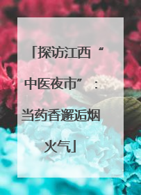 探访江西“中医夜市”：当药香邂逅烟火气