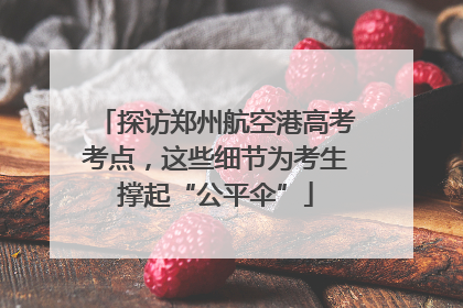 探访郑州航空港高考考点，这些细节为考生撑起“公平伞”