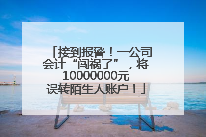 接到报警！一公司会计“闯祸了”，将10000000元误转陌生人账户！