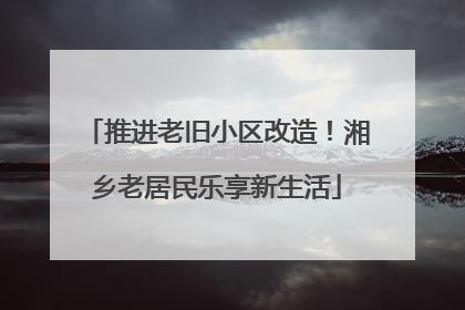 推进老旧小区改造！湘乡老居民乐享新生活