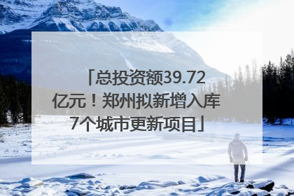 总投资额39.72亿元！郑州拟新增入库7个城市更新项目