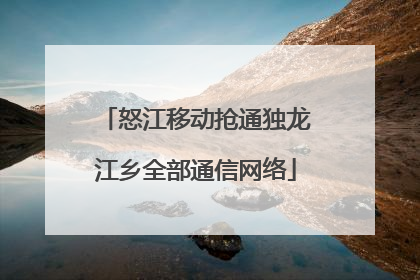怒江移动抢通独龙江乡全部通信网络