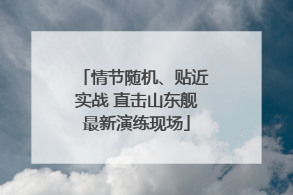 情节随机、贴近实战 直击山东舰最新演练现场