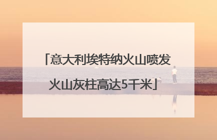意大利埃特纳火山喷发 火山灰柱高达5千米