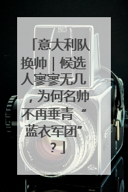 意大利队换帅｜候选人寥寥无几，为何名帅不再垂青“蓝衣军团”？