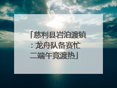 慈利县岩泊渡镇：龙舟队备赛忙 二端午竞渡热