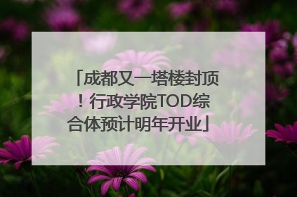 成都又一塔楼封顶！行政学院TOD综合体预计明年开业