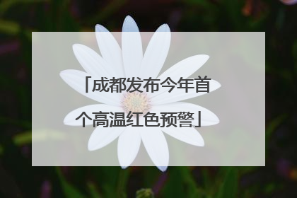 成都发布今年首个高温红色预警
