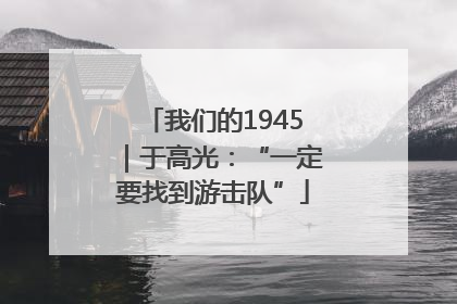 我们的1945｜于高光：“一定要找到游击队”