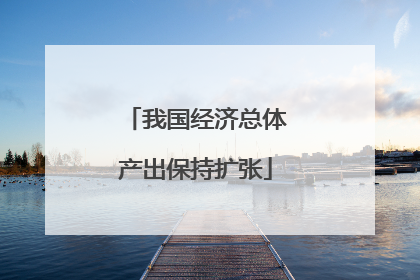 我国经济总体产出保持扩张