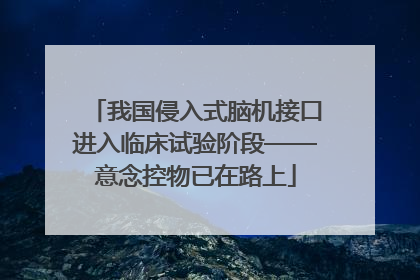 我国侵入式脑机接口进入临床试验阶段——意念控物已在路上
