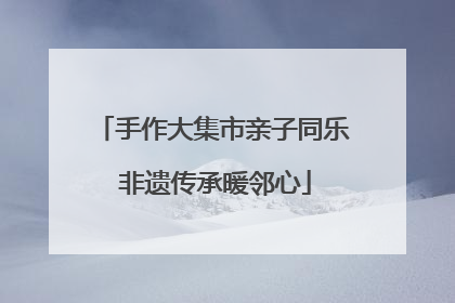 手作大集市亲子同乐 非遗传承暖邻心