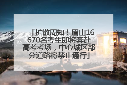扩散周知！眉山16670名考生即将奔赴高考考场，中心城区部分道路将禁止通行