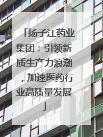 扬子江药业集团：引领新质生产力浪潮，加速医药行业高质量发展