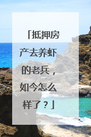 抵押房产去养虾的老兵，如今怎么样了？