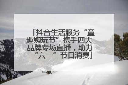 抖音生活服务“童趣购玩节”携手四大品牌专场直播，助力“六一”节日消费