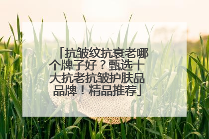 抗皱纹抗衰老哪个牌子好？甄选十大抗老抗皱护肤品品牌！精品推荐