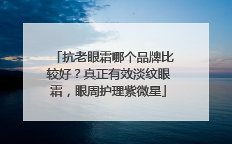 抗老眼霜哪个品牌比较好？真正有效淡纹眼霜，眼周护理紫微星