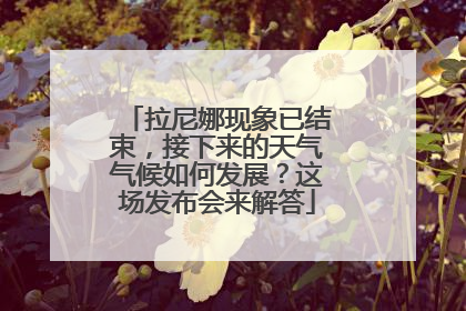 拉尼娜现象已结束，接下来的天气气候如何发展？这场发布会来解答