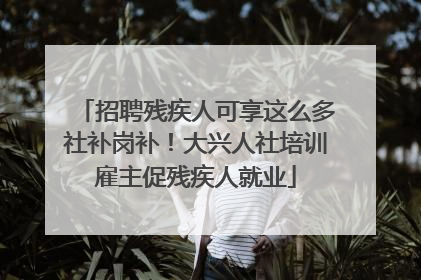 招聘残疾人可享这么多社补岗补！大兴人社培训雇主促残疾人就业