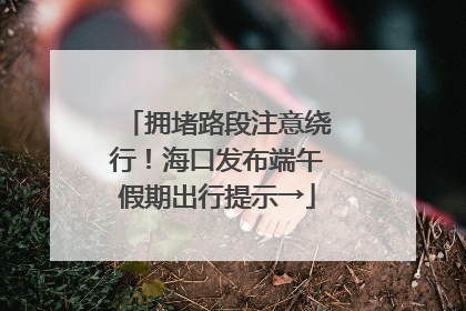 拥堵路段注意绕行！海口发布端午假期出行提示→