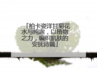 柏卡姿洋甘菊花水与纯露，以植物之力，编织肌肤的安抚诗篇