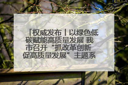 权威发布丨以绿色低碳赋能高质量发展 我市召开“抓改革创新 促高质量发展”主题系列新闻发布会第七场