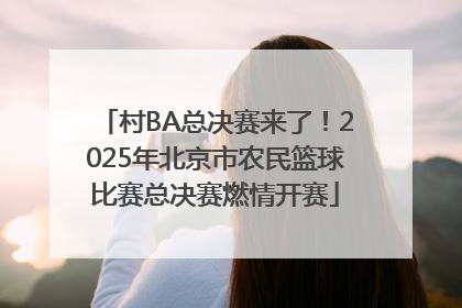 村BA总决赛来了！2025年北京市农民篮球比赛总决赛燃情开赛