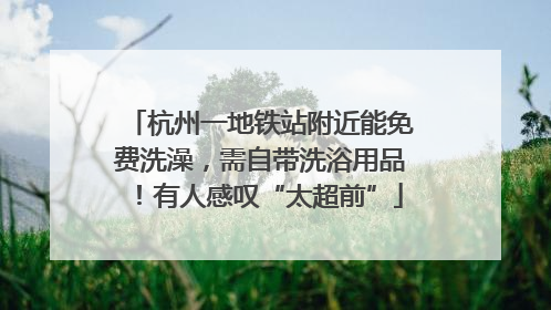 杭州一地铁站附近能免费洗澡，需自带洗浴用品！有人感叹“太超前”