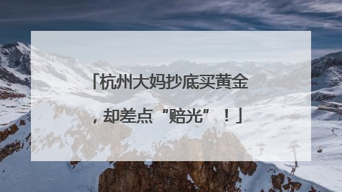 杭州大妈抄底买黄金，却差点“赔光”！