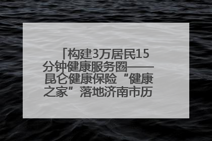 构建3万居民15分钟健康服务圈——昆仑健康保险“健康之家”落地济南市历城区鲍山街道