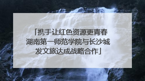 携手让红色资源更青春 湖南第一师范学院与长沙城发文旅达成战略合作