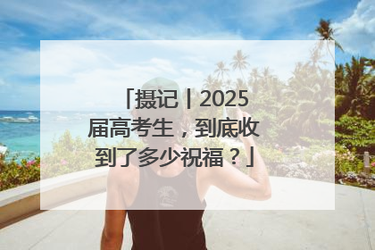 摄记丨2025届高考生，到底收到了多少祝福？
