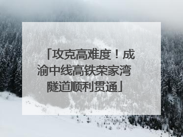 攻克高难度！成渝中线高铁荣家湾隧道顺利贯通