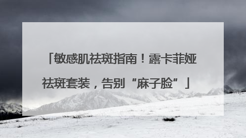 敏感肌祛斑指南！露卡菲娅祛斑套装，告别“麻子脸”