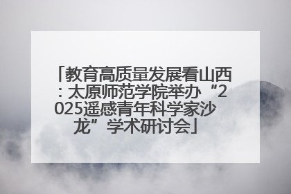 教育高质量发展看山西：太原师范学院举办“2025遥感青年科学家沙龙”学术研讨会