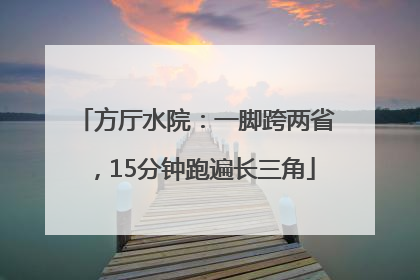 方厅水院：一脚跨两省，15分钟跑遍长三角